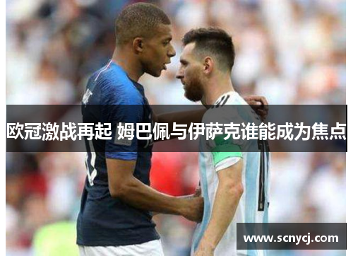 欧冠激战再起 姆巴佩与伊萨克谁能成为焦点 欧冠激战再起 姆巴佩与伊萨克谁能成为焦点