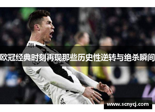 欧冠经典时刻再现那些历史性逆转与绝杀瞬间 欧冠经典时刻再现那些历史性逆转与绝杀瞬间