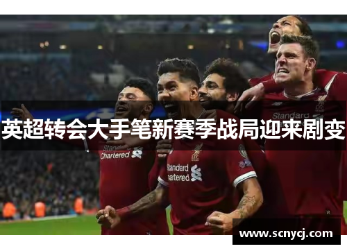 英超转会大手笔新赛季战局迎来剧变 英超转会大手笔新赛季战局迎来剧变