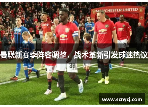 曼联新赛季阵容调整,战术革新引发球迷热议 曼联新赛季阵容调整,战术革新引发球迷热议