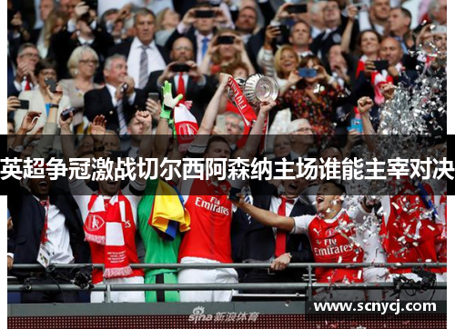 英超争冠激战切尔西阿森纳主场谁能主宰对决 英超争冠激战切尔西阿森纳主场谁能主宰对决