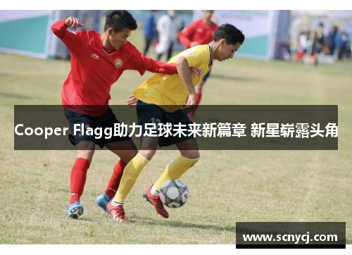 Cooper Flagg助力足球未来新篇章 新星崭露头角 Cooper Flagg助力足球未来新篇章 新星崭露头角
