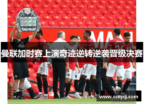 曼联加时赛上演奇迹逆转逆袭晋级决赛 曼联加时赛上演奇迹逆转逆袭晋级决赛
