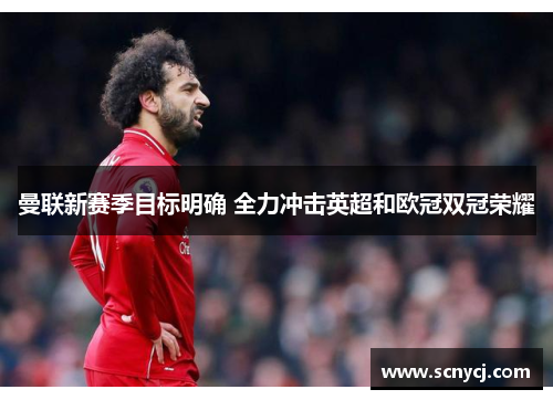 曼联新赛季目标明确 全力冲击英超和欧冠双冠荣耀 曼联新赛季目标明确 全力冲击英超和欧冠双冠荣耀