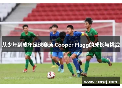 从少年到成年足球赛场 Cooper Flagg的成长与挑战 从少年到成年足球赛场 Cooper Flagg的成长与挑战