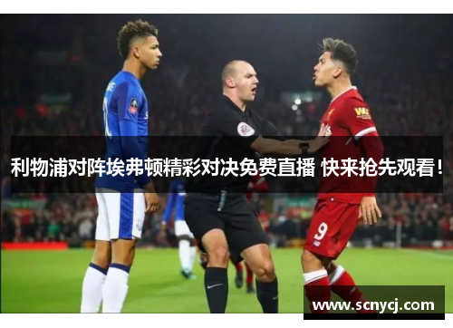 利物浦对阵埃弗顿精彩对决免费直播 快来抢先观看!