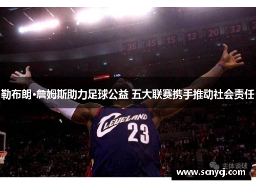 勒布朗·詹姆斯助力足球公益 五大联赛携手推动社会责任 勒布朗·詹姆斯助力足球公益 五大联赛携手推动社会责任