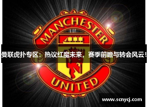 曼联虎扑专区:热议红魔未来,赛季前瞻与转会风云! 曼联虎扑专区:热议红魔未来,赛季前瞻与转会风云!
