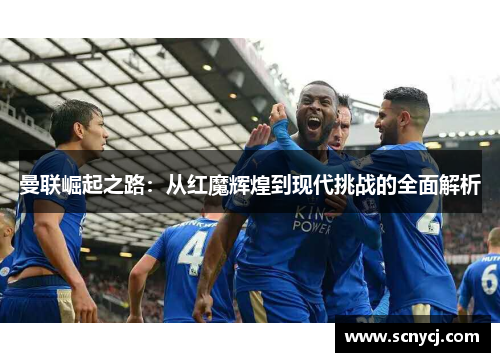 曼联崛起之路:从红魔辉煌到现代挑战的全面解析 曼联崛起之路:从红魔辉煌到现代挑战的全面解析