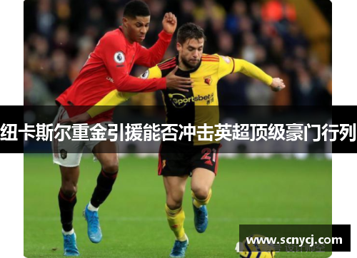 纽卡斯尔重金引援能否冲击英超顶级豪门行列 纽卡斯尔重金引援能否冲击英超顶级豪门行列